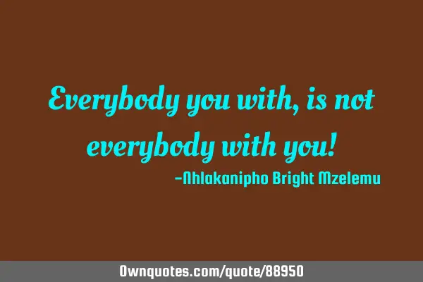 Everybody you with, is not everybody with you!