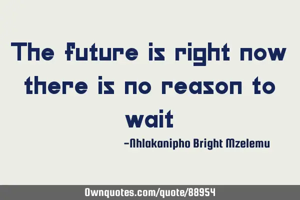 The future is right now there is no reason to