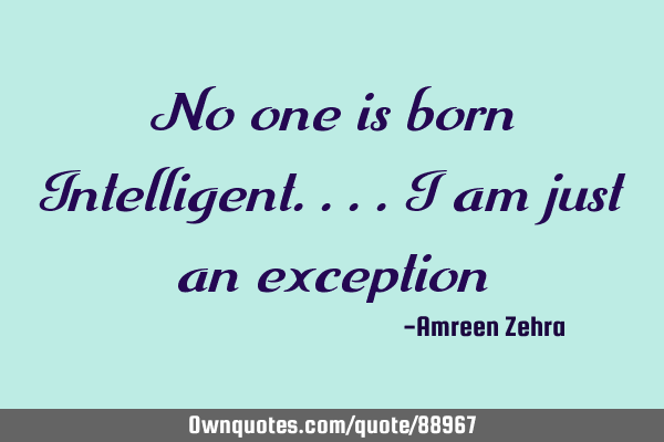 No one is born Intelligent....I am just an