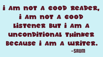 I am not a good reader,i am not a good listener but i am a unconditional thinker because I am a