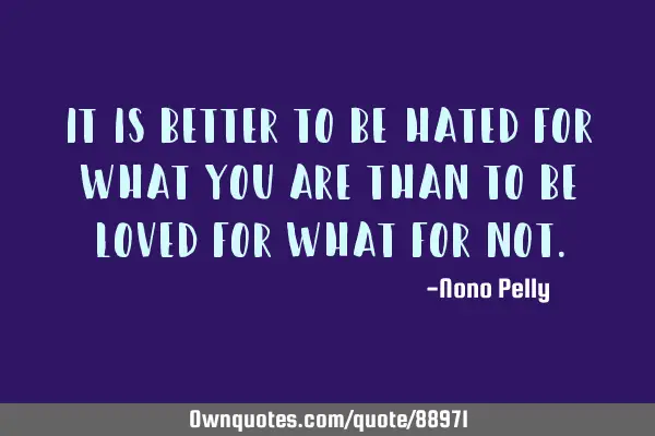It is better to be hated for what you are than to be loved for what for
