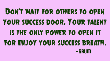 Don't wait for others to open your success door.Your talent is the only power to open it for enjoy