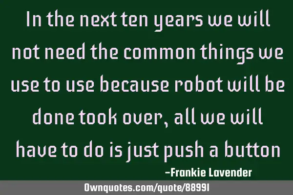 In the next ten years we will not need the common things we use to use because robot will be done