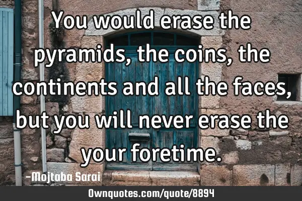 You would erase the pyramids, the coins, the continents and all the faces, but you will never erase