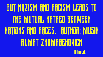 But Nazism and racism leads to the mutual hatred between nations and races. Author: Musin Almat Z