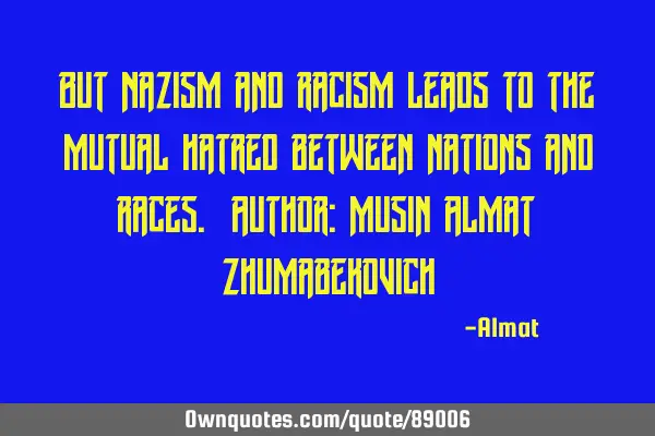 But Nazism and racism leads to the mutual hatred between nations and races. Author: Musin Almat Z