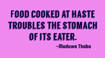 Food cooked at haste troubles the stomach of its eater.