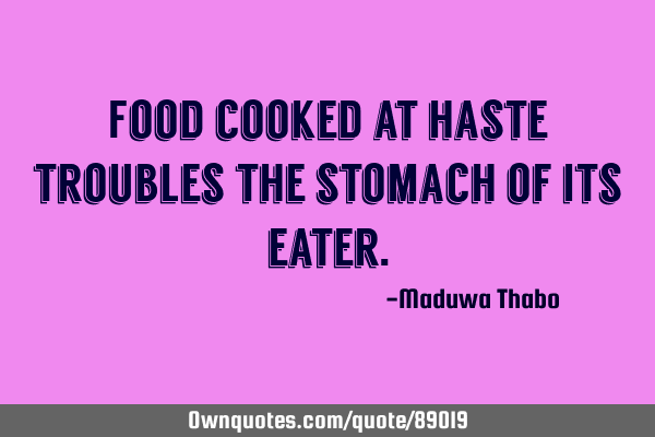 Food cooked at haste troubles the stomach of its