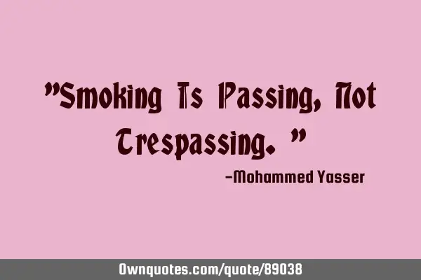 "Smoking Is Passing, Not Trespassing."
