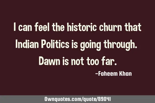 I can feel the historic churn that Indian Politics is going through. Dawn is not too