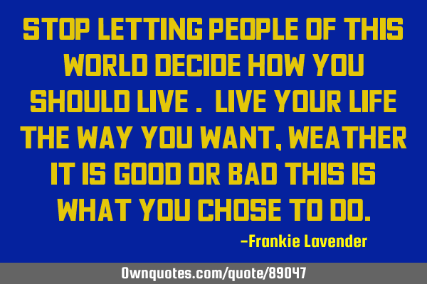 Stop letting people of this world decide how you should live . Live your life the way you want,