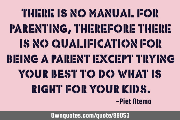 There is no manual for parenting, therefore there is no qualification for being a parent except