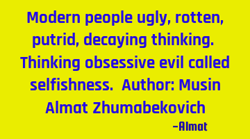 Modern people ugly, rotten, putrid, decaying thinking. Thinking obsessive evil called selfishness. A