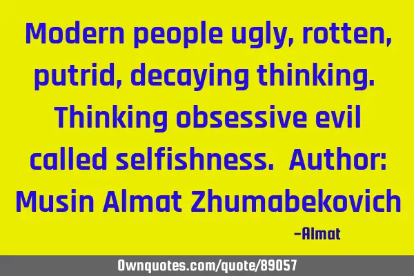 Modern people ugly, rotten, putrid, decaying thinking. Thinking obsessive evil called selfishness. A
