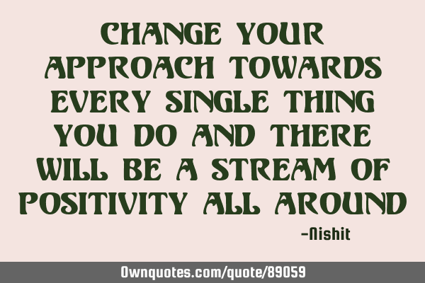 Change your approach towards every single thing you do and there will be a stream of positivity all