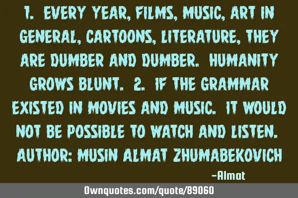 1. Every year, films, music, art in general, cartoons, literature, they are dumber and dumber. H