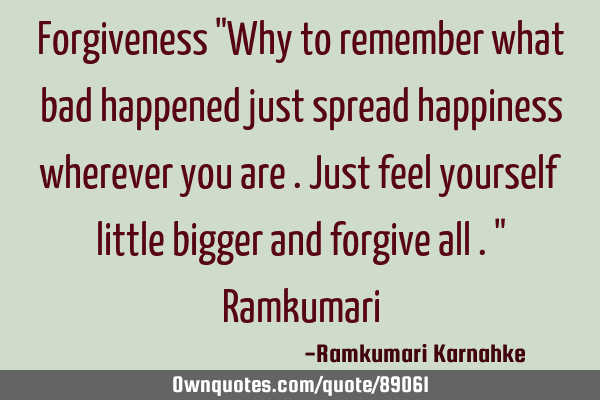 Forgiveness "Why to remember what bad happened just spread happiness wherever you are .just feel