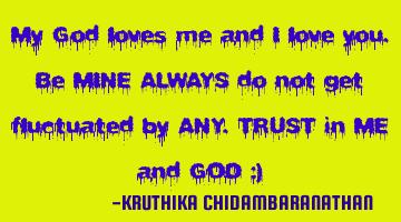 My God loves me and I love you.Be MINE ALWAYS do not get fluctuated by ANY.TRUST in ME and GOD :)