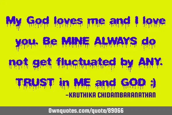 My God loves me and I love you.Be MINE ALWAYS do not get fluctuated by ANY.TRUST in ME and GOD :)