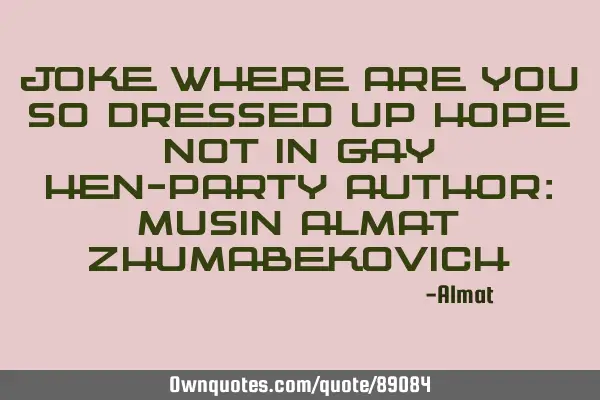 Joke Where are you so dressed up hope not in gay hen-party Author: Musin Almat Z