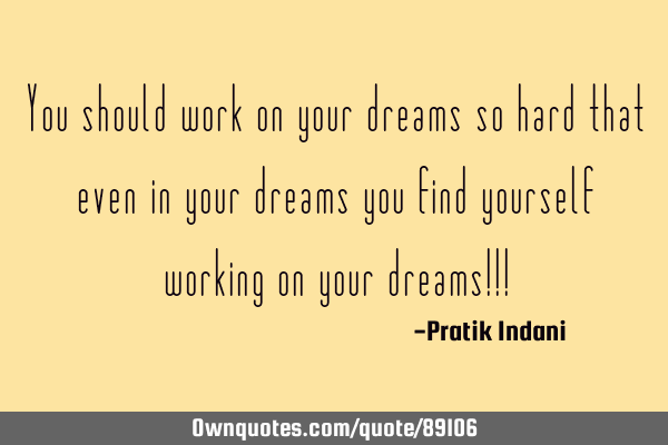 You should work on your dreams so hard that even in your dreams you find yourself working on your
