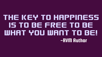 The Key to Happiness is to be FREE to BE what you want to BE!