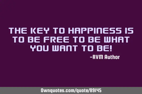 The Key to Happiness is to be FREE to BE what you want to BE!