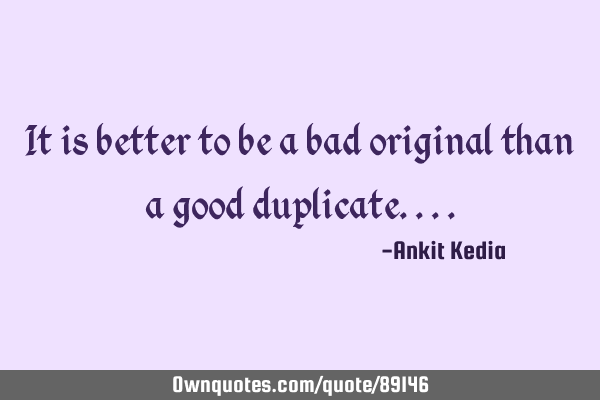 It is better to be a bad original than a good