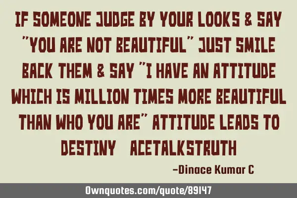 If Someone judge by your looks & say "You are not beautiful" Just Smile Back them & Say "I have an A
