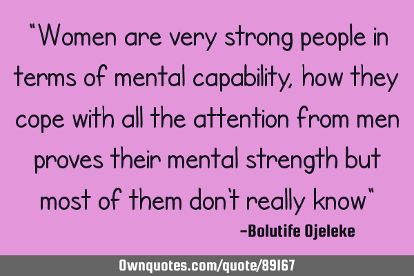 "Women are very strong people in terms of mental capability, how they cope with all the attention