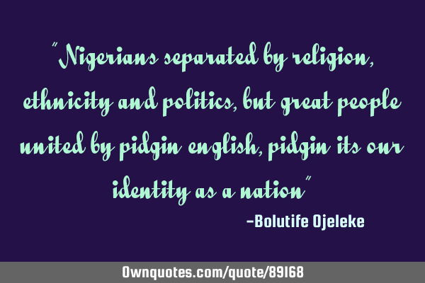 "Nigerians separated by religion, ethnicity and politics, but great people united by pidgin english,