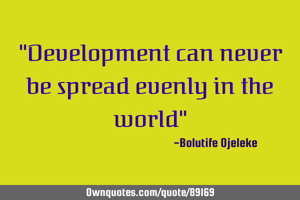 "Development can never be spread evenly in the world"