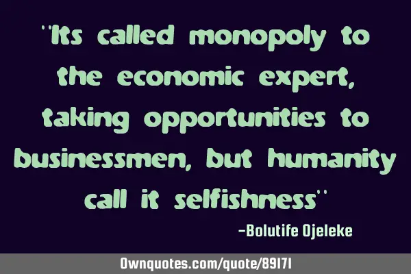 "Its called monopoly to the economic expert, taking opportunities to businessmen, but humanity call