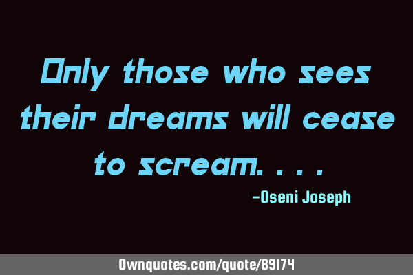 Only those who sees their dreams will cease to