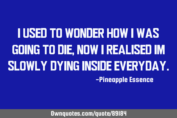 I used to wonder how i was going to die, now i realised im slowly dying inside