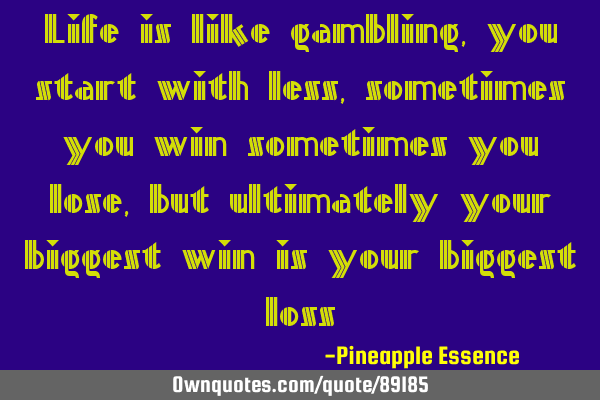 Life is like gambling, you start with less, sometimes you win sometimes you lose, but ultimately