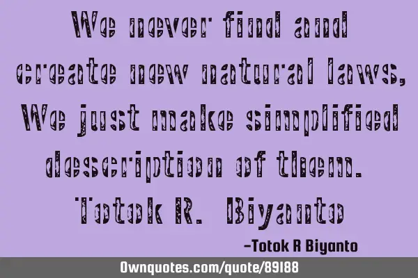 We never find and create new natural laws, We just make simplified description of them. Totok R. B