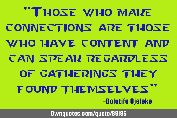 "Those who make connections are those who have content and can speak regardless of gatherings they