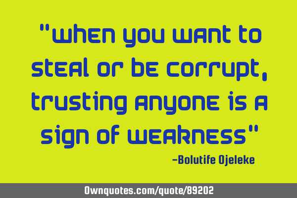 "When you want to steal or be corrupt, trusting anyone is a sign of weakness"