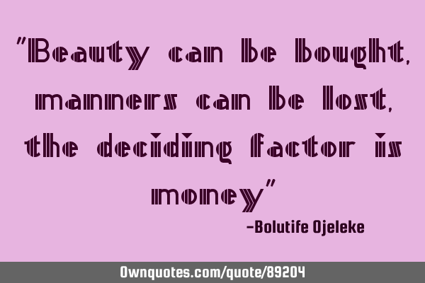"Beauty can be bought, manners can be lost, the deciding factor is money"