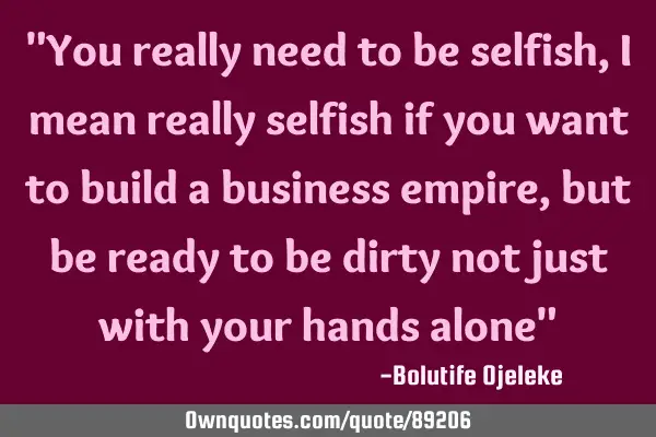 "You really need to be selfish, I mean really selfish if you want to build a business empire, but