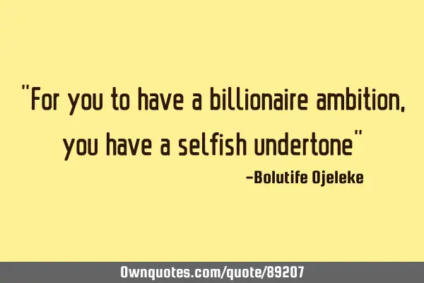 "For you to have a billionaire ambition, you have a selfish undertone"
