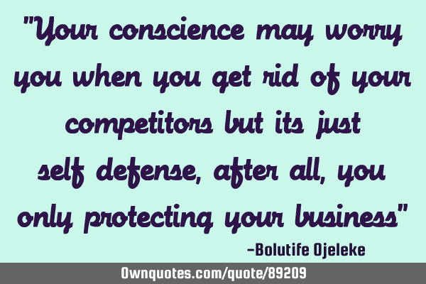 "Your conscience may worry you when you get rid of your competitors but its just self-defense,