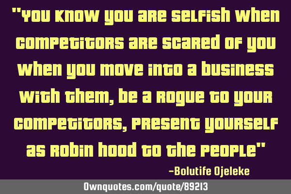 "You know you are selfish when competitors are scared of you when you move into a business with