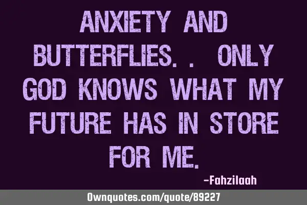 Anxiety and butterflies.. Only god knows what my future has in store for