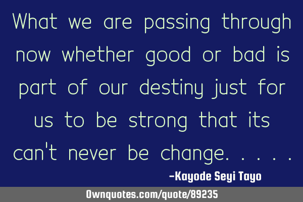 What we are passing through now whether good or bad is part of our destiny just for us to be strong