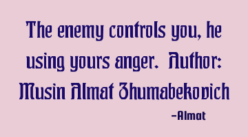 The enemy controls you, he using yours anger. Author: Musin Almat Zhumabekovich