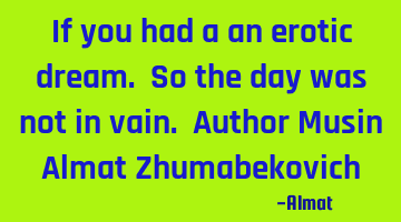 If you had a an erotic dream. So the day was not in vain. Author Musin Almat Zhumabekovich