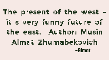 The present of the west - it's very funny future of the east. Author: Musin Almat Zhumabekovich