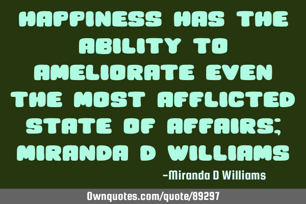 HAPPINESS has the ability to ameliorate even the most afflicted state of affairs; ©Miranda D W